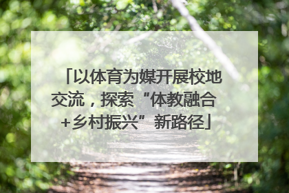 以体育为媒开展校地交流，探索“体教融合+乡村振兴”新路径