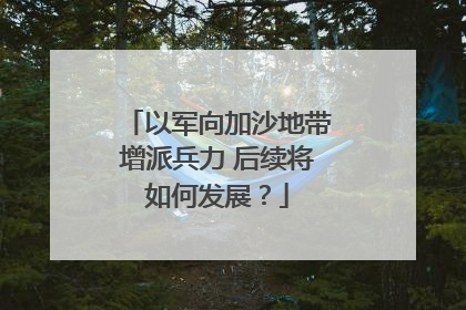 以军向加沙地带增派兵力 后续将如何发展？