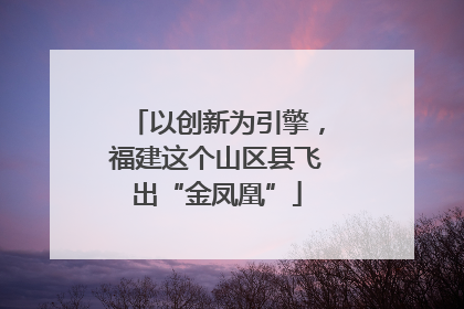 以创新为引擎，福建这个山区县飞出“金凤凰”