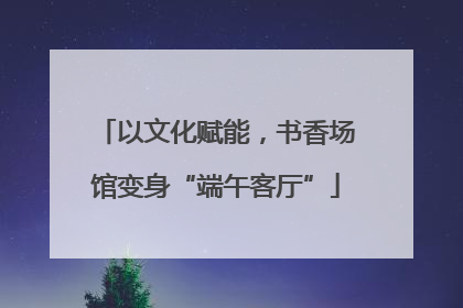 以文化赋能，书香场馆变身“端午客厅”