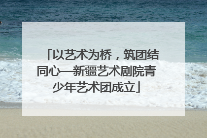以艺术为桥，筑团结同心—新疆艺术剧院青少年艺术团成立