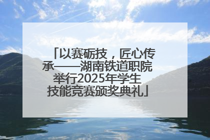 以赛砺技，匠心传承——湖南铁道职院举行2025年学生技能竞赛颁奖典礼