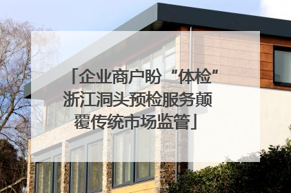 企业商户盼“体检” 浙江洞头预检服务颠覆传统市场监管