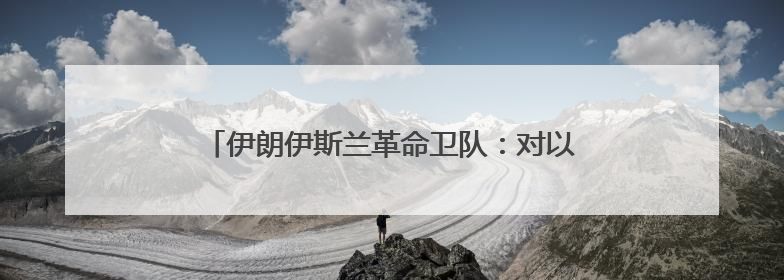 伊朗伊斯兰革命卫队：对以色列的打击将持续到黎明