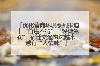 优化营商环境系列报道丨“首违不罚”“轻微免罚” 宿迁交通执法越来越有“人情味”