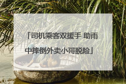 司机乘客双援手 助雨中摔倒外卖小哥脱险
