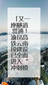 又一座隧道贯通！渝昆高铁云南段建设已全面进入“冲刺模式”