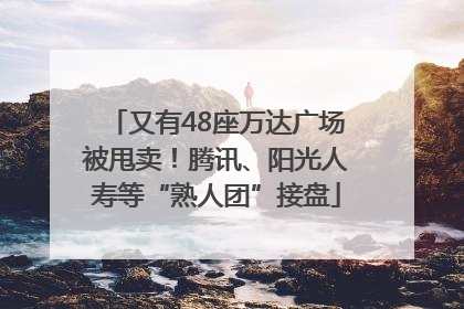 又有48座万达广场被甩卖！腾讯、阳光人寿等“熟人团”接盘