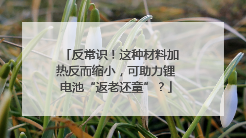 反常识！这种材料加热反而缩小，可助力锂电池“返老还童”？