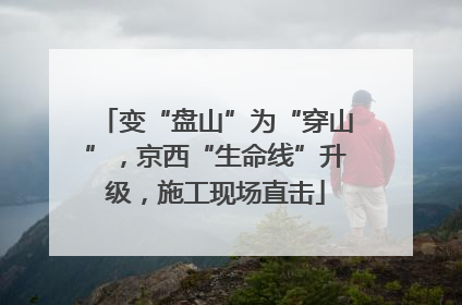 变“盘山”为“穿山”，京西“生命线”升级，施工现场直击