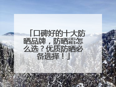 口碑好的十大防晒品牌，防晒霜怎么选？优质防晒必备选择！