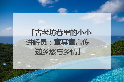古老坊巷里的小小讲解员：童真童言传递乡愁与乡情
