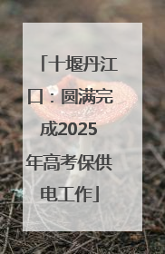 十堰丹江口：圆满完成2025年高考保供电工作