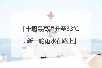 十堰最高温升至33℃，新一轮雨水在路上