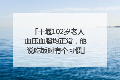 十堰102岁老人血压血脂均正常，他说吃饭时有个习惯