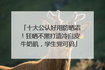 十大公认好用防晒霜！狂晒不黑打造冷白皮牛奶肌，学生党可码