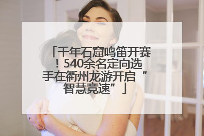 千年石窟鸣笛开赛！540余名定向选手在衢州龙游开启“智慧竞速”