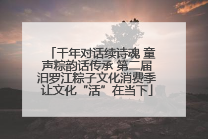 千年对话续诗魂 童声粽韵话传承 第二届汨罗江粽子文化消费季让文化“活”在当下