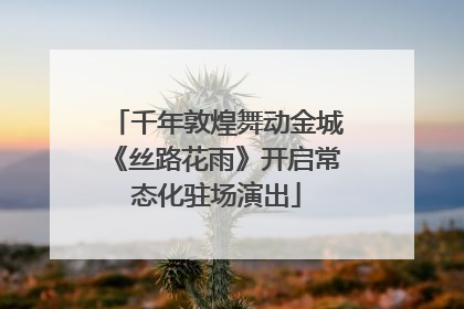 千年敦煌舞动金城《丝路花雨》开启常态化驻场演出