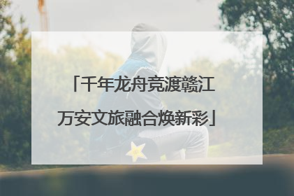 千年龙舟竞渡赣江 万安文旅融合焕新彩