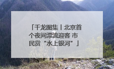 千龙图集丨北京首个夜间漂流迎客 市民赏“水上银河”