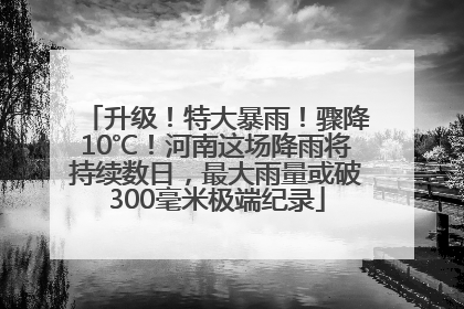 升级！特大暴雨！骤降10℃！河南这场降雨将持续数日，最大雨量或破300毫米极端纪录