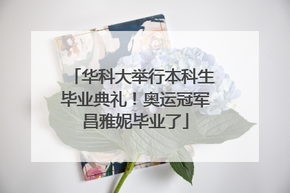 华科大举行本科生毕业典礼！奥运冠军昌雅妮毕业了