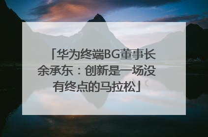 华为终端BG董事长余承东：创新是一场没有终点的马拉松