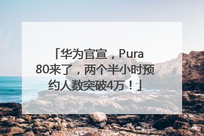 华为官宣，Pura 80来了，两个半小时预约人数突破4万！