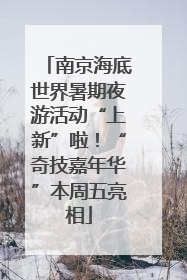 南京海底世界暑期夜游活动“上新”啦！“奇技嘉年华”本周五亮相