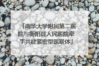 南华大学附属第二医院与衡阳县人民医院牵手共建紧密型医联体