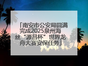 南安市公安局圆满完成2025泉州海丝“源昌杯”世界龙舟大赛安保任务