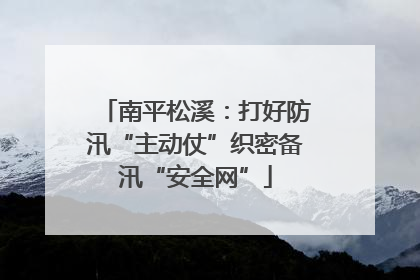 南平松溪：打好防汛“主动仗”织密备汛“安全网”