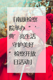南康检察院举办“‘典’亮生活 守护美好”检察开放日活动