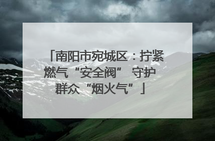 南阳市宛城区：拧紧燃气“安全阀” 守护群众“烟火气”