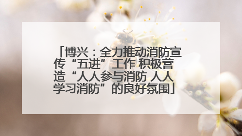 博兴：全力推动消防宣传“五进”工作 积极营造“人人参与消防 人人学习消防”的良好氛围
