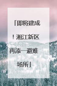 即将建成！湘江新区再添一避难场所