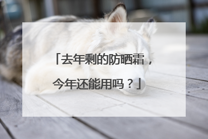 去年剩的防晒霜，今年还能用吗？