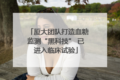 厦大团队打造血糖监测“黑科技” 已进入临床试验