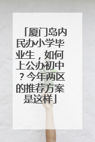 厦门岛内民办小学毕业生，如何上公办初中？今年两区的推荐方案是这样