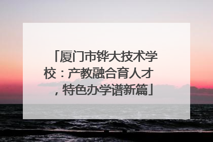 厦门市铧大技术学校：产教融合育人才，特色办学谱新篇