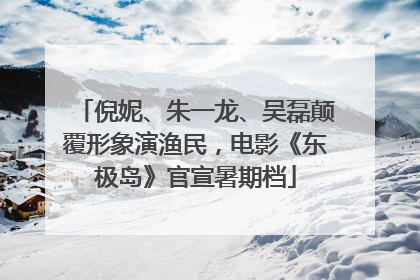 倪妮、朱一龙、吴磊颠覆形象演渔民，电影《东极岛》官宣暑期档