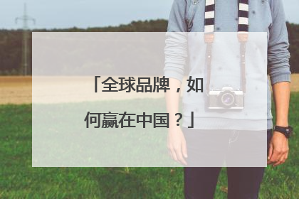 全球品牌，如何赢在中国？