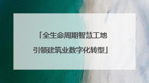 全生命周期智慧工地 引领建筑业数字化转型