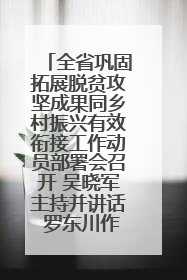 全省巩固拓展脱贫攻坚成果同乡村振兴有效衔接工作动员部署会召开 吴晓军主持并讲话 罗东川作安排部署