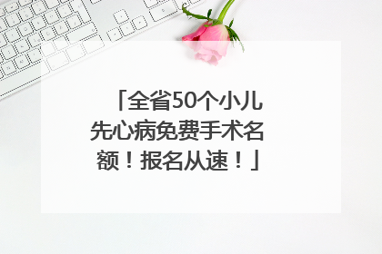 全省50个小儿先心病免费手术名额！报名从速！