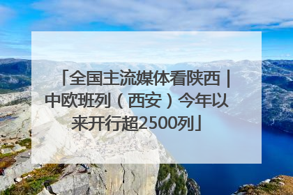 全国主流媒体看陕西｜中欧班列（西安）今年以来开行超2500列