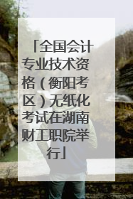 全国会计专业技术资格（衡阳考区）无纸化考试在湖南财工职院举行