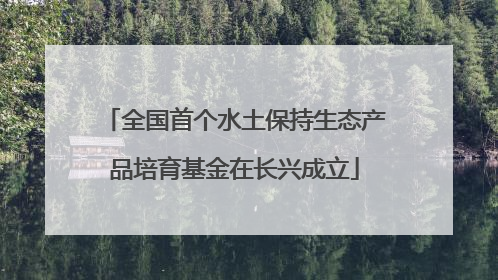 全国首个水土保持生态产品培育基金在长兴成立