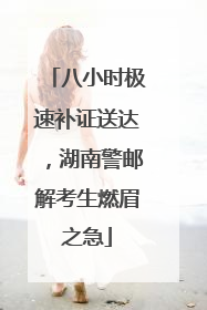 八小时极速补证送达，湖南警邮解考生燃眉之急